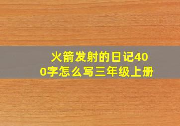 火箭发射的日记400字怎么写三年级上册