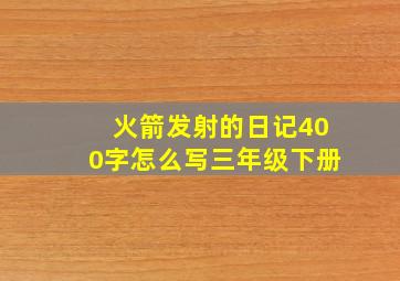 火箭发射的日记400字怎么写三年级下册