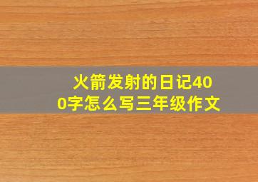 火箭发射的日记400字怎么写三年级作文