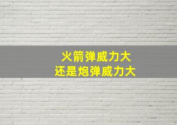 火箭弹威力大还是炮弹威力大