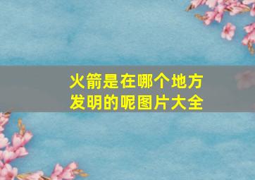 火箭是在哪个地方发明的呢图片大全