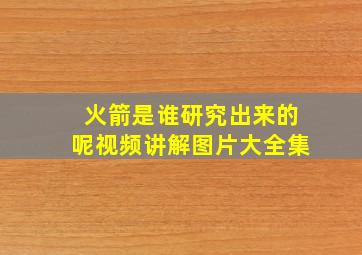 火箭是谁研究出来的呢视频讲解图片大全集