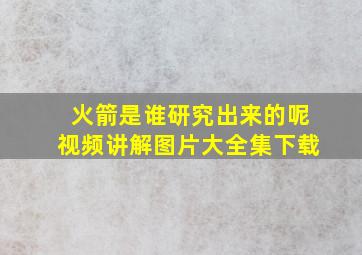 火箭是谁研究出来的呢视频讲解图片大全集下载