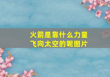 火箭是靠什么力量飞向太空的呢图片