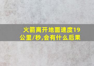 火箭离开地面速度19公里/秒,会有什么后果