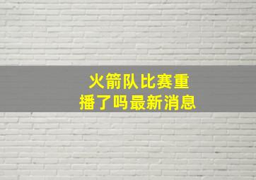 火箭队比赛重播了吗最新消息