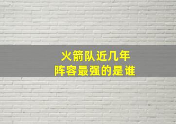 火箭队近几年阵容最强的是谁