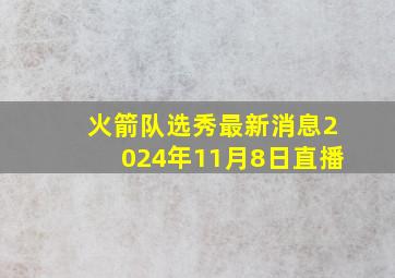 火箭队选秀最新消息2024年11月8日直播