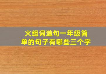 火组词造句一年级简单的句子有哪些三个字