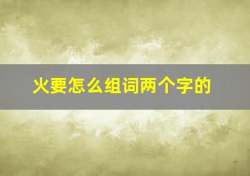 火要怎么组词两个字的