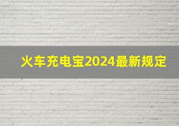 火车充电宝2024最新规定