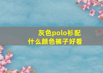 灰色polo衫配什么颜色裤子好看