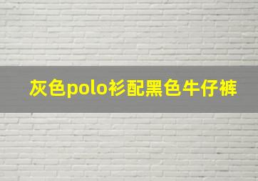 灰色polo衫配黑色牛仔裤