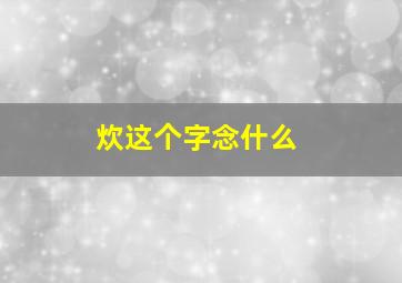 炊这个字念什么