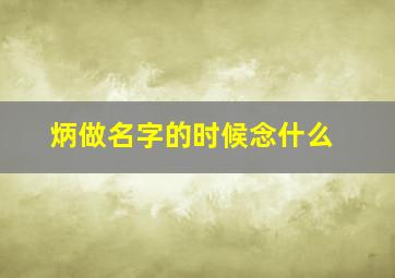 炳做名字的时候念什么