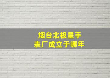 烟台北极星手表厂成立于哪年