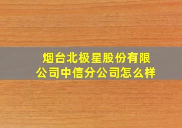 烟台北极星股份有限公司中信分公司怎么样