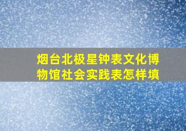 烟台北极星钟表文化博物馆社会实践表怎样填