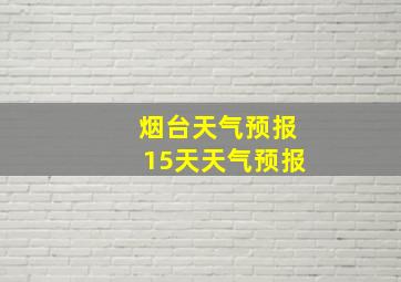 烟台天气预报15天天气预报