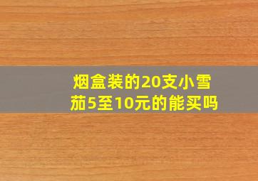 烟盒装的20支小雪茄5至10元的能买吗