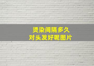 烫染间隔多久对头发好呢图片