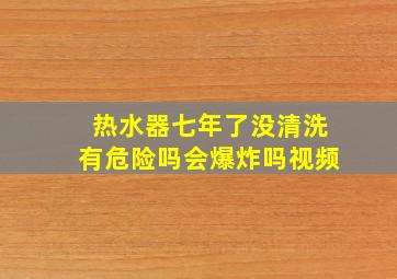 热水器七年了没清洗有危险吗会爆炸吗视频