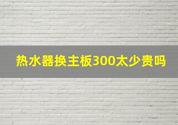 热水器换主板300太少贵吗