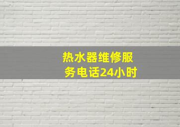 热水器维修服务电话24小时