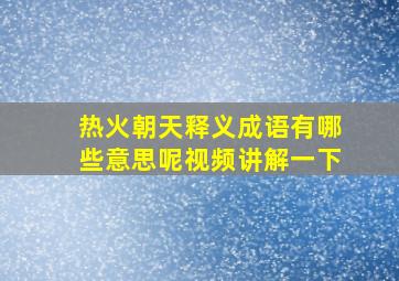 热火朝天释义成语有哪些意思呢视频讲解一下