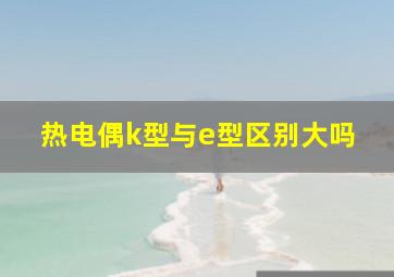 热电偶k型与e型区别大吗