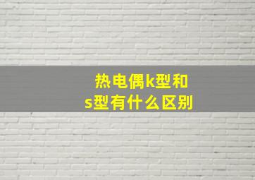 热电偶k型和s型有什么区别