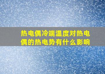 热电偶冷端温度对热电偶的热电势有什么影响