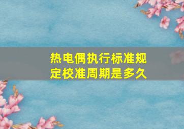 热电偶执行标准规定校准周期是多久