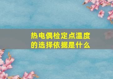 热电偶检定点温度的选择依据是什么