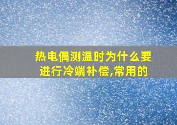 热电偶测温时为什么要进行冷端补偿,常用的