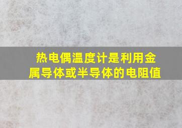 热电偶温度计是利用金属导体或半导体的电阻值