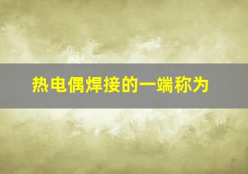 热电偶焊接的一端称为