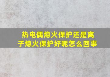 热电偶熄火保护还是离子熄火保护好呢怎么回事