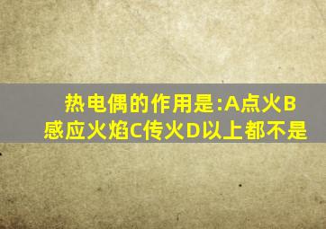 热电偶的作用是:A点火B感应火焰C传火D以上都不是