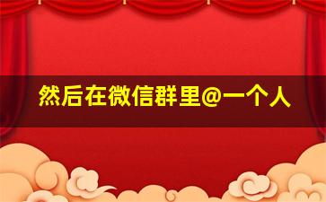 然后在微信群里@一个人