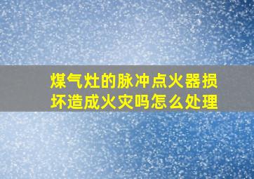 煤气灶的脉冲点火器损坏造成火灾吗怎么处理