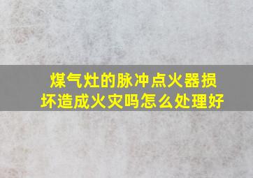 煤气灶的脉冲点火器损坏造成火灾吗怎么处理好