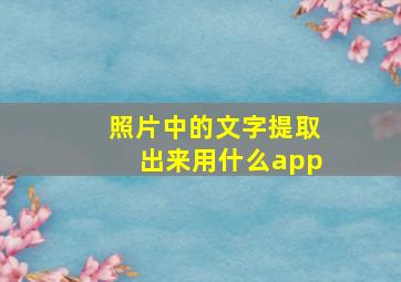 照片中的文字提取出来用什么app