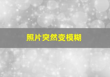 照片突然变模糊