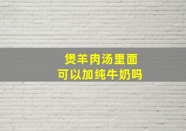 煲羊肉汤里面可以加纯牛奶吗