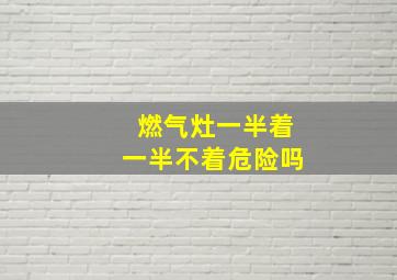 燃气灶一半着一半不着危险吗