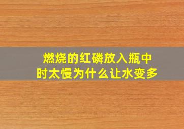 燃烧的红磷放入瓶中时太慢为什么让水变多