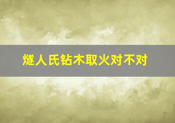 燧人氏钻木取火对不对