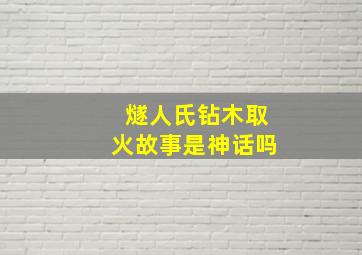 燧人氏钻木取火故事是神话吗