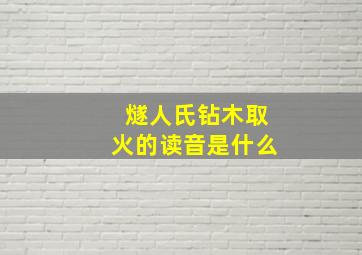 燧人氏钻木取火的读音是什么